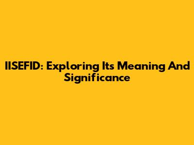 IISEFID: Exploring Its Meaning And Significance