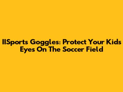 IISports Goggles: Protect Your Kids' Eyes On The Soccer Field