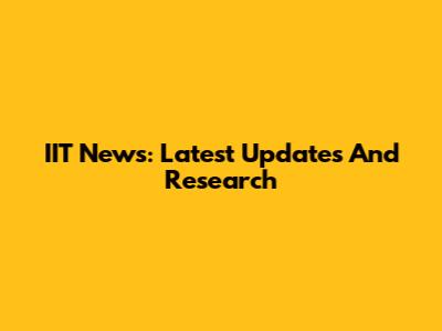IIT News: Latest Updates And Research