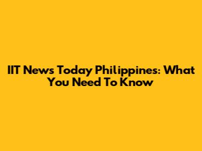 IIT News Today Philippines: What You Need To Know