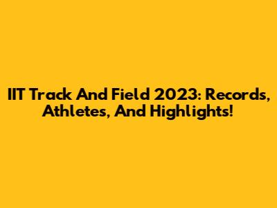 IIT Track And Field 2023: Records, Athletes, And Highlights!