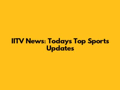 IITV News: Today's Top Sports Updates