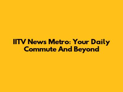 IITV News Metro: Your Daily Commute And Beyond