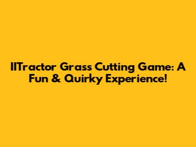 IITractor Grass Cutting Game: A Fun & Quirky Experience!
