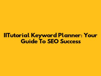 IITutorial Keyword Planner: Your Guide To SEO Success