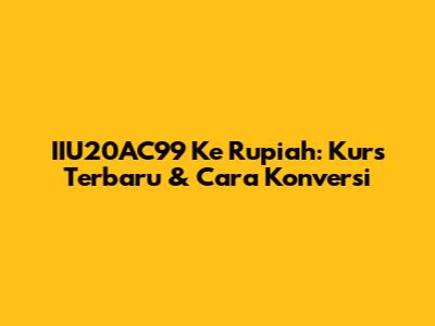 IIU20AC99 Ke Rupiah: Kurs Terbaru & Cara Konversi