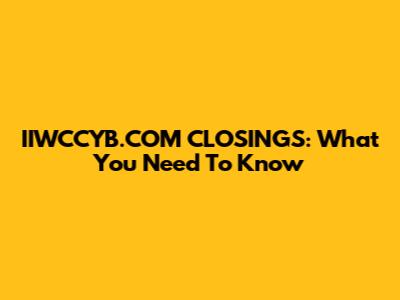 IIWCCYB.COM CLOSINGS: What You Need To Know