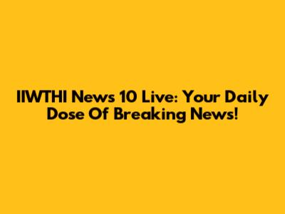 IIWTHI News 10 Live: Your Daily Dose Of Breaking News!