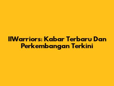 IIWarriors: Kabar Terbaru Dan Perkembangan Terkini