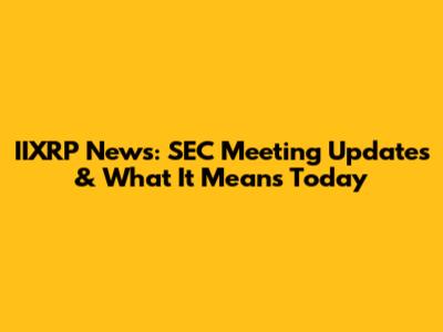 IIXRP News: SEC Meeting Updates & What It Means Today
