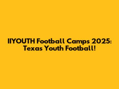 IIYOUTH Football Camps 2025: Texas Youth Football!