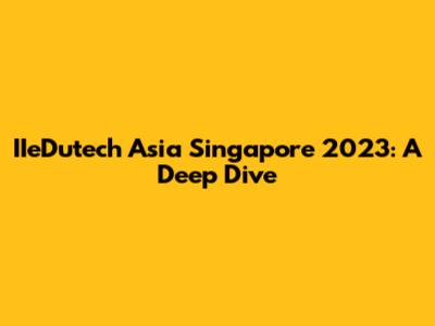 IIeDutech Asia Singapore 2023: A Deep Dive