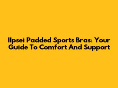 IIpsei Padded Sports Bras: Your Guide To Comfort And Support