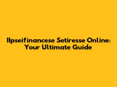 IIpseifinancese Setiresse Online: Your Ultimate Guide