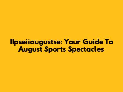 IIpseiiaugustse: Your Guide To August Sports Spectacles