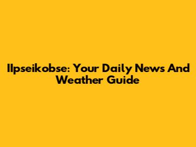 IIpseikobse: Your Daily News And Weather Guide