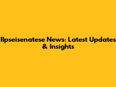 IIpseisenatese News: Latest Updates & Insights