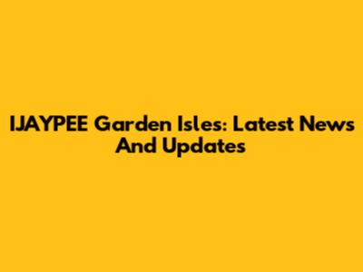 IJAYPEE Garden Isles: Latest News And Updates