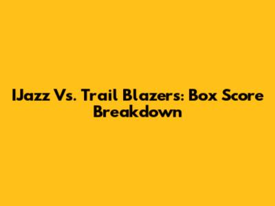 IJazz Vs. Trail Blazers: Box Score Breakdown