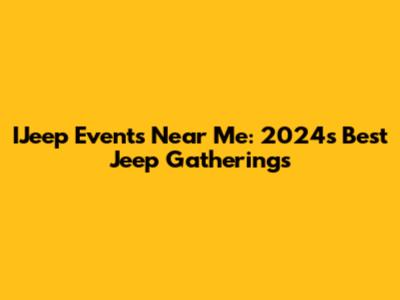 IJeep Events Near Me: 2024's Best Jeep Gatherings