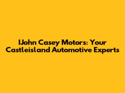 IJohn Casey Motors: Your Castleisland Automotive Experts