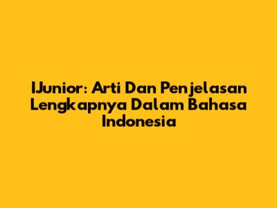 IJunior: Arti Dan Penjelasan Lengkapnya Dalam Bahasa Indonesia