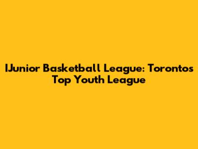 IJunior Basketball League: Toronto's Top Youth League