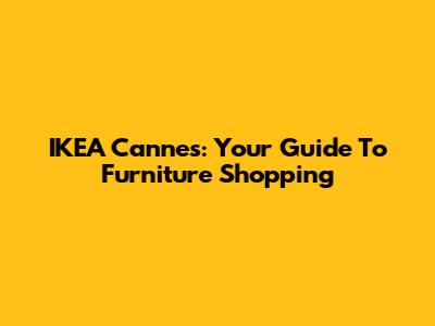 IKEA Cannes: Your Guide To Furniture Shopping
