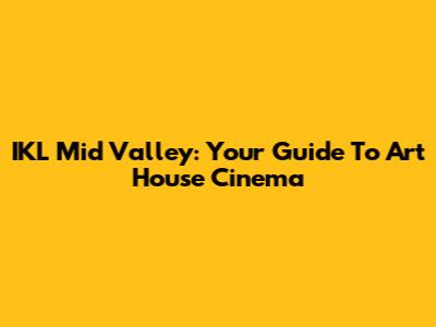 IKL Mid Valley: Your Guide To Art House Cinema