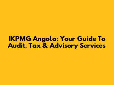 IKPMG Angola: Your Guide To Audit, Tax & Advisory Services