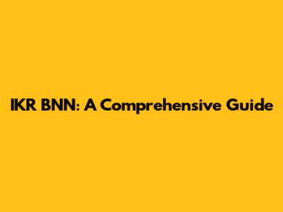 IKR BNN: A Comprehensive Guide