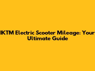IKTM Electric Scooter Mileage: Your Ultimate Guide