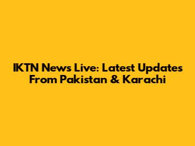 IKTN News Live: Latest Updates From Pakistan & Karachi