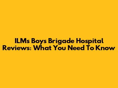 ILM's Boys Brigade Hospital Reviews: What You Need To Know