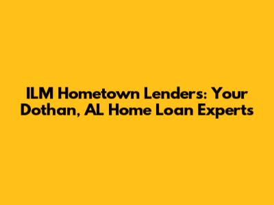 ILM Hometown Lenders: Your Dothan, AL Home Loan Experts