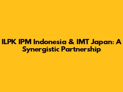 ILPK IPM Indonesia & IMT Japan: A Synergistic Partnership
