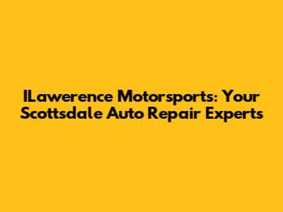 ILawerence Motorsports: Your Scottsdale Auto Repair Experts