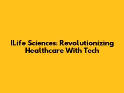 ILife Sciences: Revolutionizing Healthcare With Tech