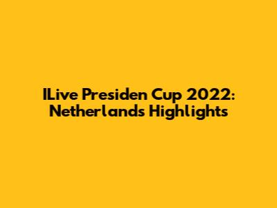 ILive Presiden Cup 2022: Netherlands Highlights