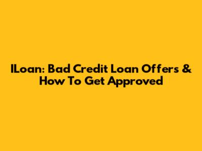 ILoan: Bad Credit Loan Offers & How To Get Approved