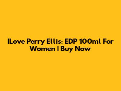 ILove Perry Ellis: EDP 100ml For Women | Buy Now