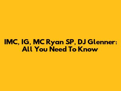 IMC, IG, MC Ryan SP, DJ Glenner: All You Need To Know