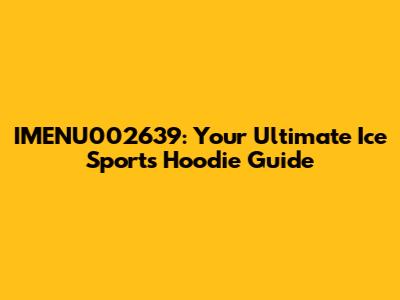 IMENU002639: Your Ultimate Ice Sports Hoodie Guide
