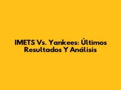 IMETS Vs. Yankees: Últimos Resultados Y Análisis