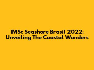 IMSc Seashore Brasil 2022: Unveiling The Coastal Wonders