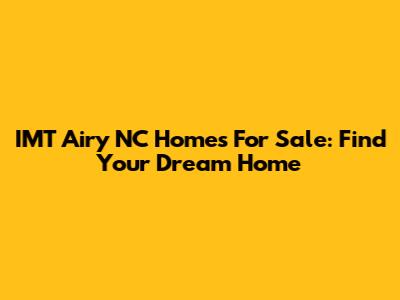IMT Airy NC Homes For Sale: Find Your Dream Home