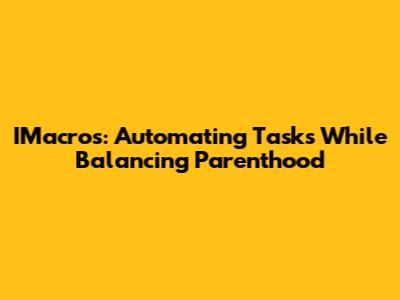 IMacros: Automating Tasks While Balancing Parenthood
