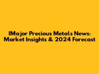 IMajor Precious Metals News: Market Insights & 2024 Forecast