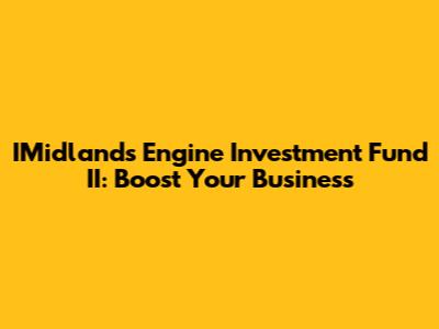 IMidlands Engine Investment Fund II: Boost Your Business