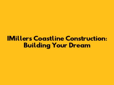 IMillers Coastline Construction: Building Your Dream